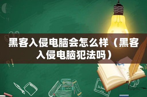 黑客入侵電腦會(huì)怎么樣（黑客入侵電腦犯法嗎）