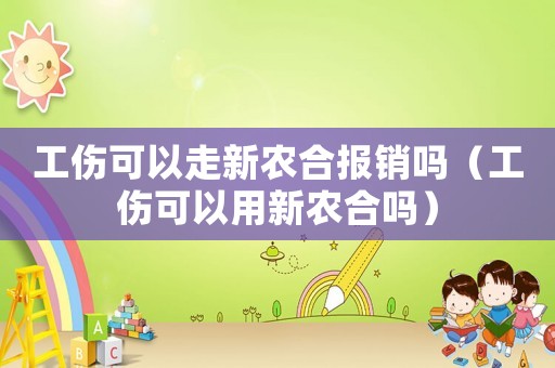工傷可以走新農(nóng)合報銷嗎（工傷可以用新農(nóng)合嗎）