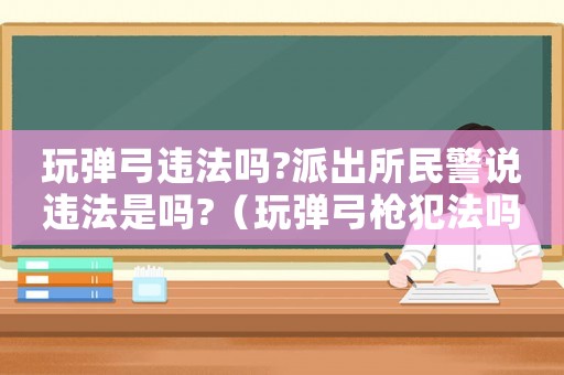 玩彈弓違法嗎?派出所民警說(shuō)違法是嗎?（玩彈弓槍犯法嗎）