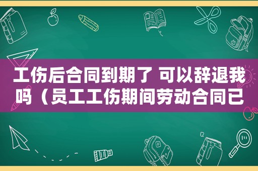 工傷后合同到期了 可以辭退我嗎（員工工傷期間勞動合同已經(jīng)過期）