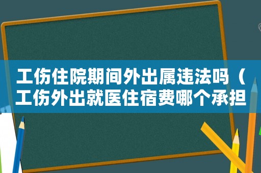 工傷住院期間外出屬違法嗎（工傷外出就醫(yī)住宿費(fèi)哪個(gè)承擔(dān)）