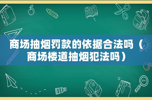 商場(chǎng)抽煙罰款的依據(jù)合法嗎（商場(chǎng)樓道抽煙犯法嗎）