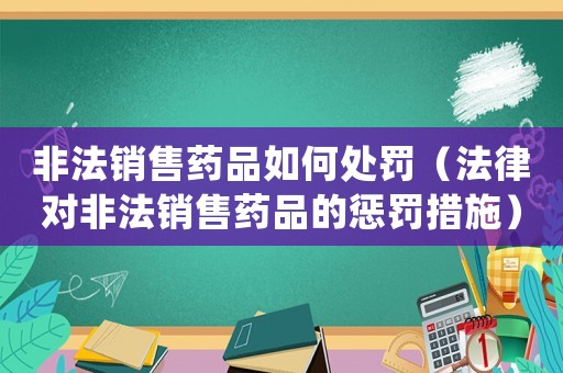 非法銷售藥品如何處罰（法律對非法銷售藥品的懲罰措施）