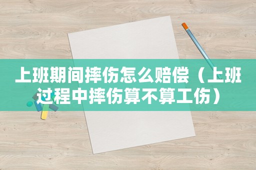 上班期間摔傷怎么賠償（上班過程中摔傷算不算工傷）