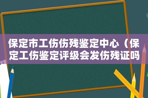 保定市工傷傷殘鑒定中心（保定工傷鑒定評(píng)級(jí)會(huì)發(fā)傷殘證嗎）