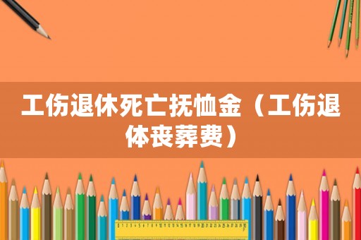 工傷退休死亡撫恤金（工傷退體喪葬費）