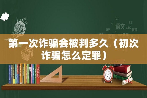 第一次詐騙會(huì)被判多久（初次詐騙怎么定罪）