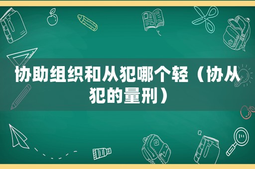 協(xié)助組織和從犯哪個(gè)輕（協(xié)從犯的量刑）