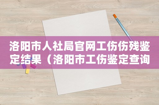 洛陽(yáng)市人社局官網(wǎng)工傷傷殘鑒定結(jié)果（洛陽(yáng)市工傷鑒定查詢）