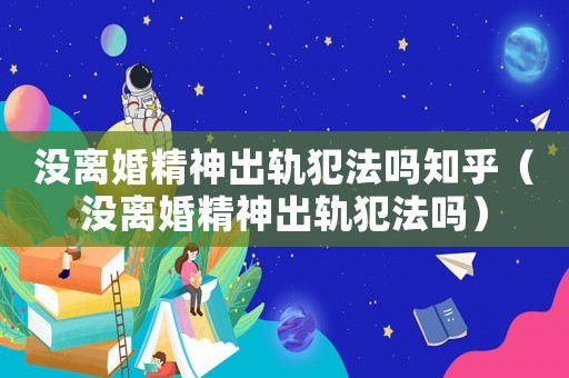 沒離婚精神出軌犯法嗎知乎（沒離婚精神出軌犯法嗎）