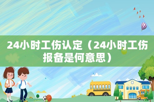 24小時(shí)工傷認(rèn)定（24小時(shí)工傷報(bào)備是何意思）