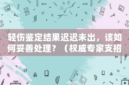 輕傷鑒定結(jié)果遲遲未出，該如何妥善處理？（權(quán)威專家支招）