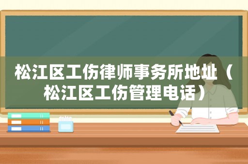 松江區(qū)工傷律師事務(wù)所地址（松江區(qū)工傷管理電話）