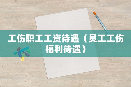 工傷職工工資待遇（員工工傷福利待遇）