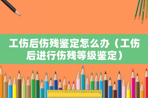 工傷后傷殘鑒定怎么辦（工傷后進行傷殘等級鑒定）