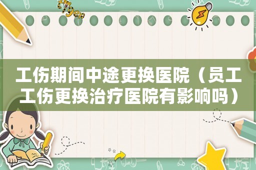 工傷期間中途更換醫(yī)院（員工工傷更換治療醫(yī)院有影響嗎）