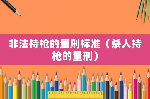 非法持槍的量刑標(biāo)準(zhǔn)（殺人持槍的量刑）