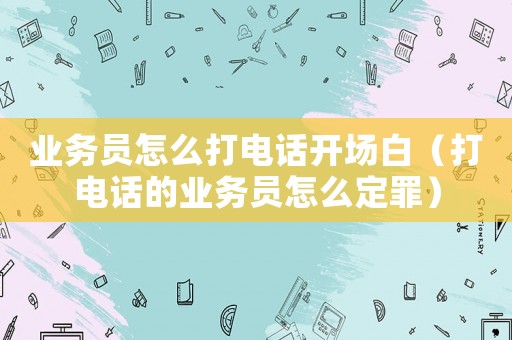 業(yè)務(wù)員怎么打電話開場(chǎng)白（打電話的業(yè)務(wù)員怎么定罪）