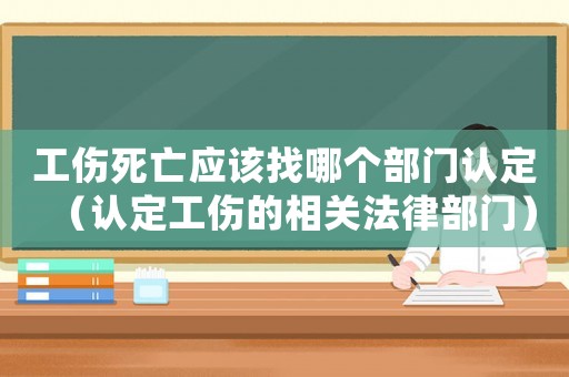 工傷死亡應該找哪個部門認定（認定工傷的相關法律部門）