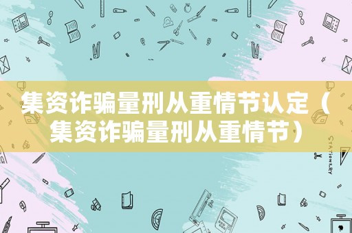 集資詐騙量刑從重情節(jié)認(rèn)定（集資詐騙量刑從重情節(jié)）