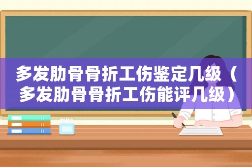 多發(fā)肋骨骨折工傷鑒定幾級(jí)（多發(fā)肋骨骨折工傷能評(píng)幾級(jí)）