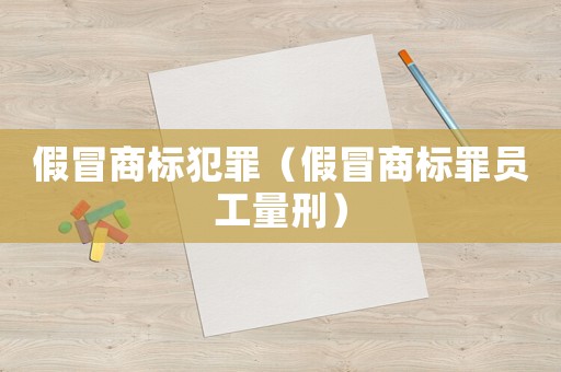 假冒商標(biāo)犯罪（假冒商標(biāo)罪員工量刑）