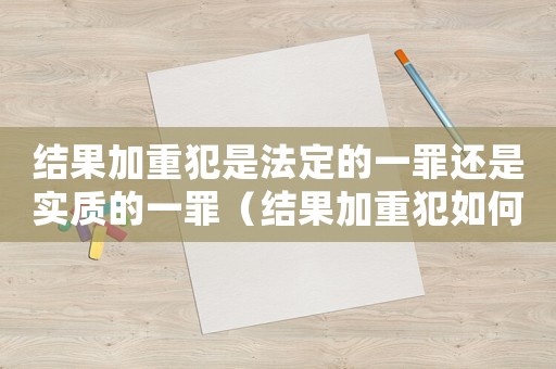 結(jié)果加重犯是法定的一罪還是實(shí)質(zhì)的一罪（結(jié)果加重犯如何量刑）