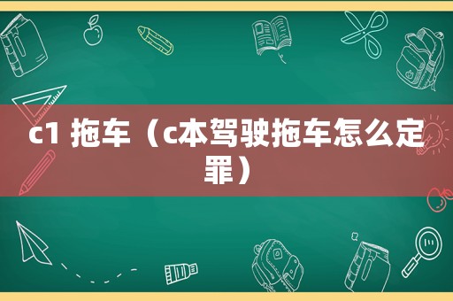 c1 拖車(chē)（c本駕駛拖車(chē)怎么定罪）