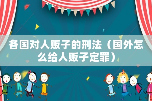 各國對人販子的刑法（國外怎么給人販子定罪）