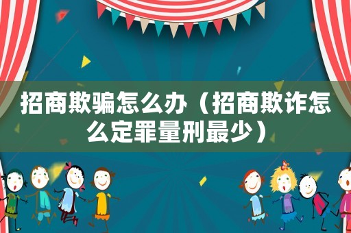 招商欺騙怎么辦（招商欺詐怎么定罪量刑最少）