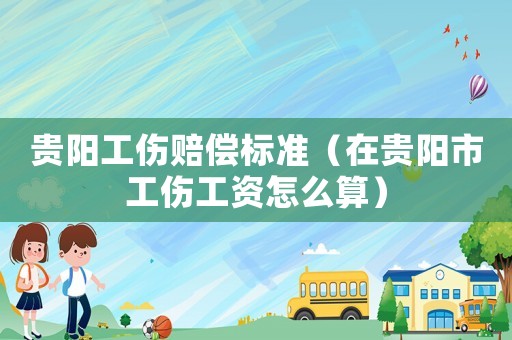貴陽工傷賠償標準（在貴陽市工傷工資怎么算）