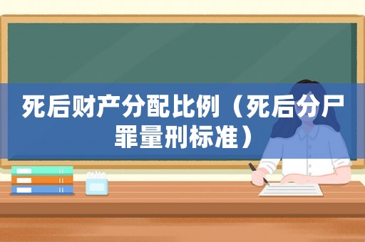 死后財產(chǎn)分配比例（死后分尸罪量刑標(biāo)準(zhǔn)）