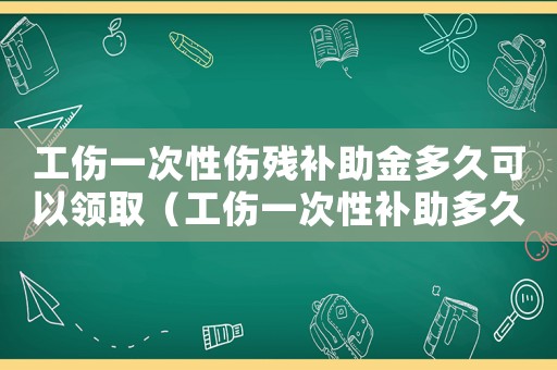 工傷一次性傷殘補助金多久可以領取（工傷一次性補助多久能到賬）
