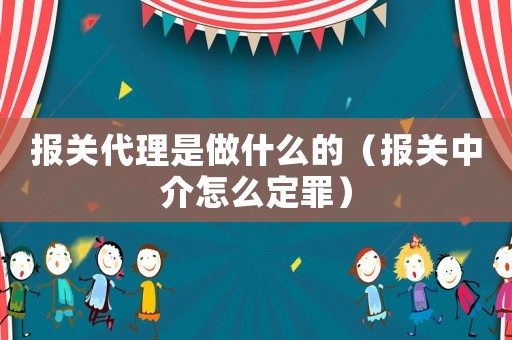 報關(guān)代理是做什么的（報關(guān)中介怎么定罪）