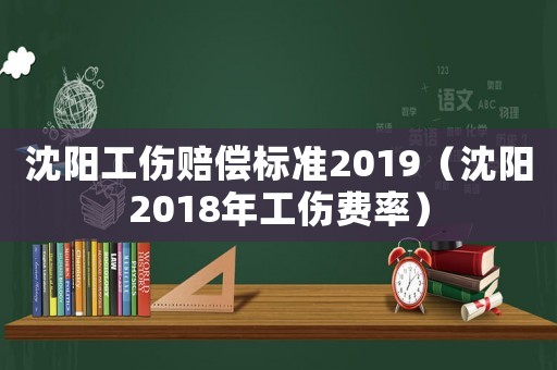 沈陽(yáng)工傷賠償標(biāo)準(zhǔn)2019（沈陽(yáng)2018年工傷費(fèi)率）