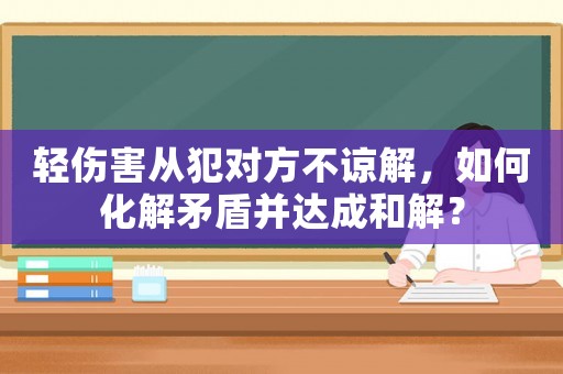 輕傷害從犯對(duì)方不諒解，如何化解矛盾并達(dá)成和解？