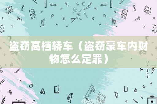 盜竊高檔轎車（盜竊豪車內(nèi)財物怎么定罪）