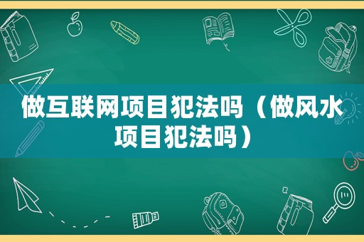 做互聯(lián)網(wǎng)項(xiàng)目犯法嗎（做風(fēng)水項(xiàng)目犯法嗎）