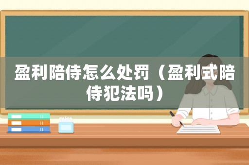 盈利陪侍怎么處罰（盈利式陪侍犯法嗎）