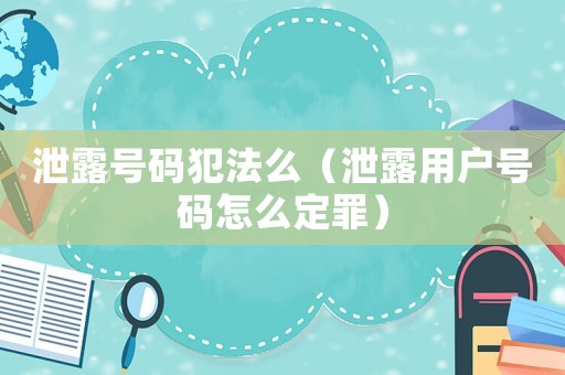 泄露號(hào)碼犯法么（泄露用戶號(hào)碼怎么定罪）