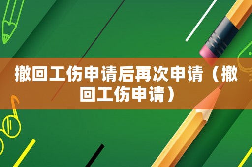 撤回工傷申請后再次申請（撤回工傷申請）
