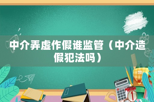中介弄虛作假誰監(jiān)管（中介造假犯法嗎）