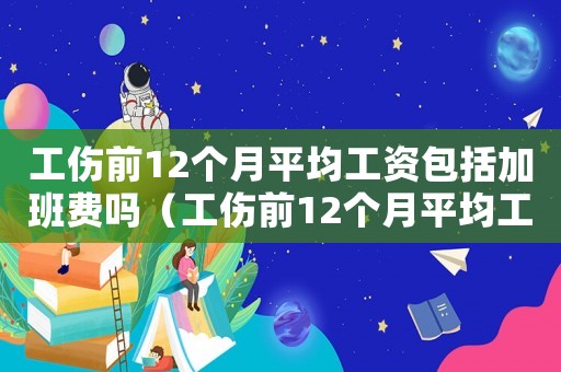 工傷前12個(gè)月平均工資包括加班費(fèi)嗎（工傷前12個(gè)月平均工資2018）