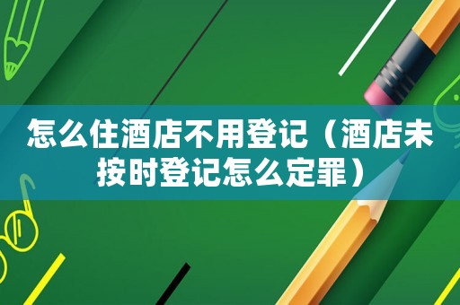 怎么住酒店不用登記（酒店未按時(shí)登記怎么定罪）