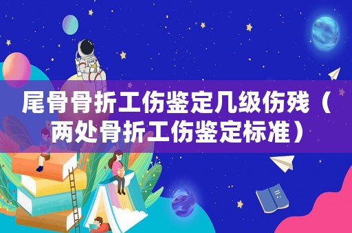 尾骨骨折工傷鑒定幾級傷殘（兩處骨折工傷鑒定標(biāo)準(zhǔn)）