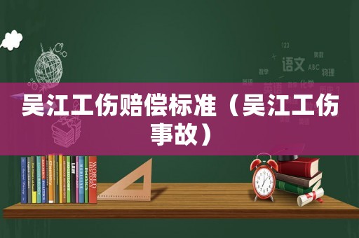 吳江工傷賠償標(biāo)準(zhǔn)（吳江工傷事故）