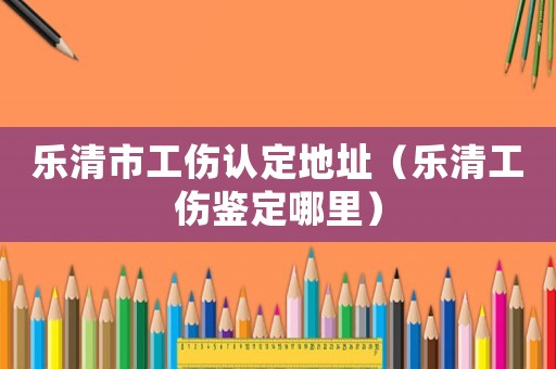 樂清市工傷認(rèn)定地址（樂清工傷鑒定哪里）