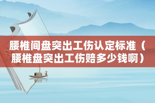 腰椎間盤突出工傷認(rèn)定標(biāo)準(zhǔn)（腰椎盤突出工傷賠多少錢啊）