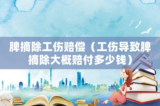 脾摘除工傷賠償（工傷導(dǎo)致脾摘除大概賠付多少錢(qián)）