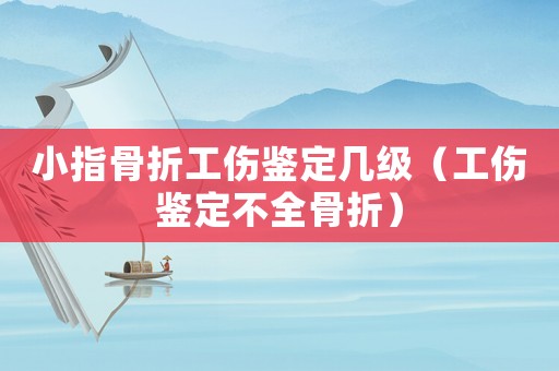 小指骨折工傷鑒定幾級（工傷鑒定不全骨折）